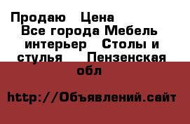 Продаю › Цена ­ 500 000 - Все города Мебель, интерьер » Столы и стулья   . Пензенская обл.